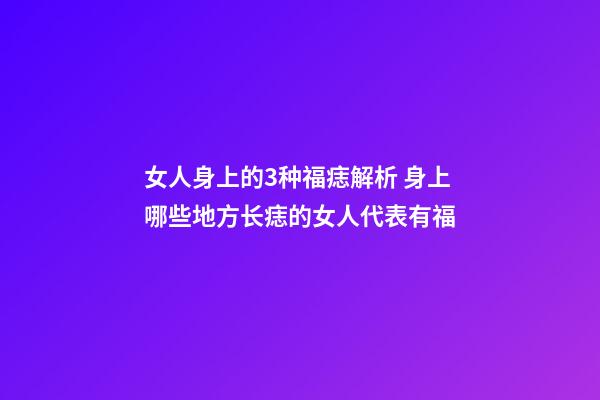 女人身上的3种福痣解析 身上哪些地方长痣的女人代表有福